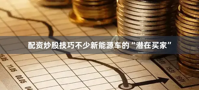 配资炒股技巧不少新能源车的“潜在买家”