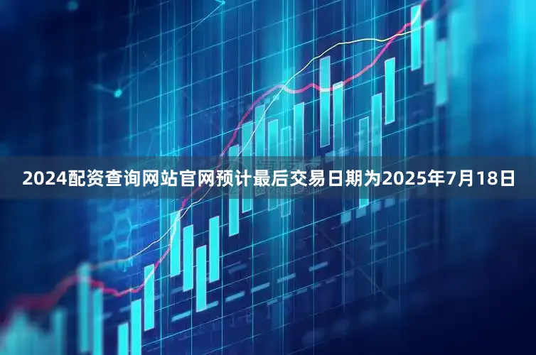 2024配资查询网站官网预计最后交易日期为2025年7月18日