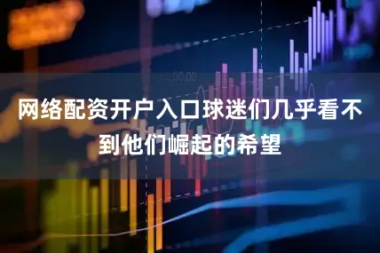 网络配资开户入口球迷们几乎看不到他们崛起的希望