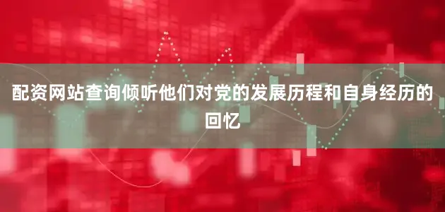 配资网站查询倾听他们对党的发展历程和自身经历的回忆