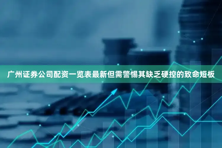 广州证券公司配资一览表最新但需警惕其缺乏硬控的致命短板