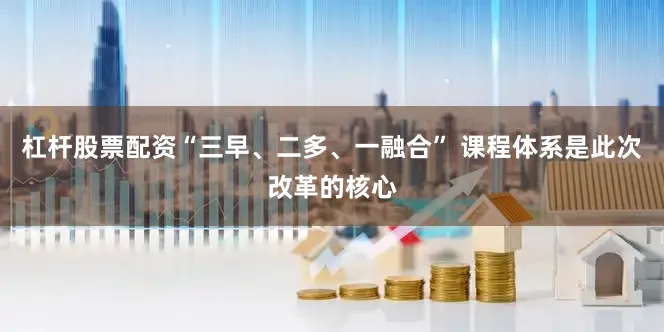 杠杆股票配资“三早、二多、一融合” 课程体系是此次改革的核心