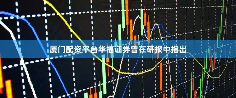 厦门配资平台　　华福证券曾在研报中指出