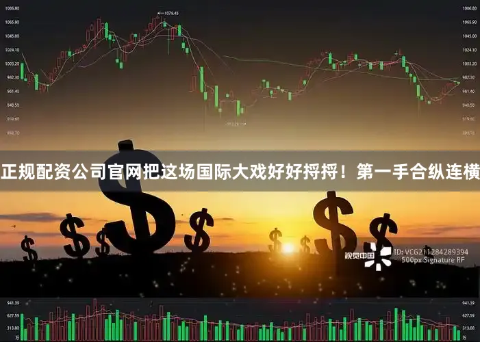 正规配资公司官网把这场国际大戏好好捋捋！第一手合纵连横