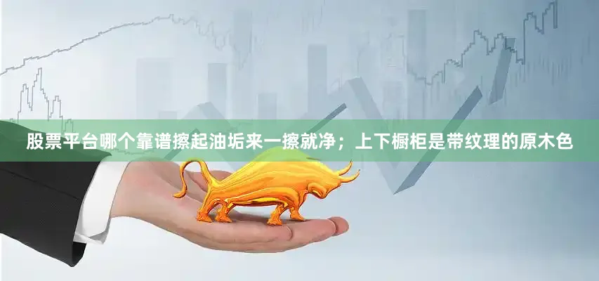 股票平台哪个靠谱擦起油垢来一擦就净；上下橱柜是带纹理的原木色