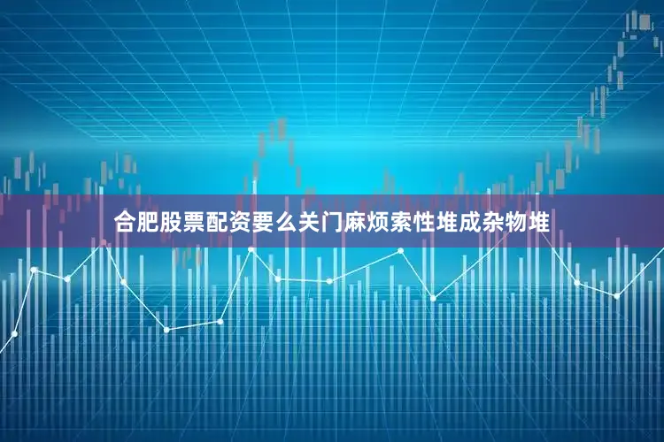 合肥股票配资要么关门麻烦索性堆成杂物堆