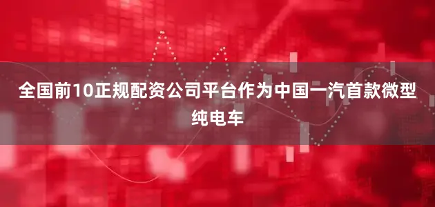 全国前10正规配资公司平台作为中国一汽首款微型纯电车