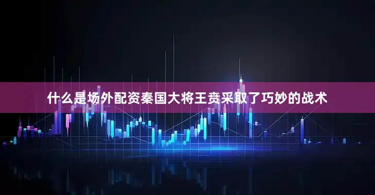 什么是场外配资秦国大将王贲采取了巧妙的战术