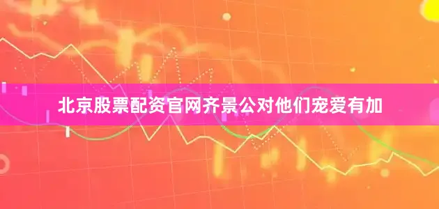 北京股票配资官网齐景公对他们宠爱有加