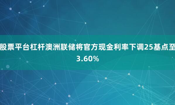 股票平台杠杆澳洲联储将官方现金利率下调25基点至3.60%