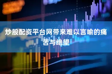 炒股配资平台网带来难以言喻的痛苦与绝望