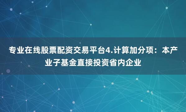 专业在线股票配资交易平台4.计算加分项：本产业子基金直接投资省内企业