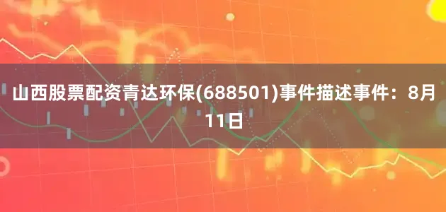 山西股票配资青达环保(688501)事件描述事件：8月11日