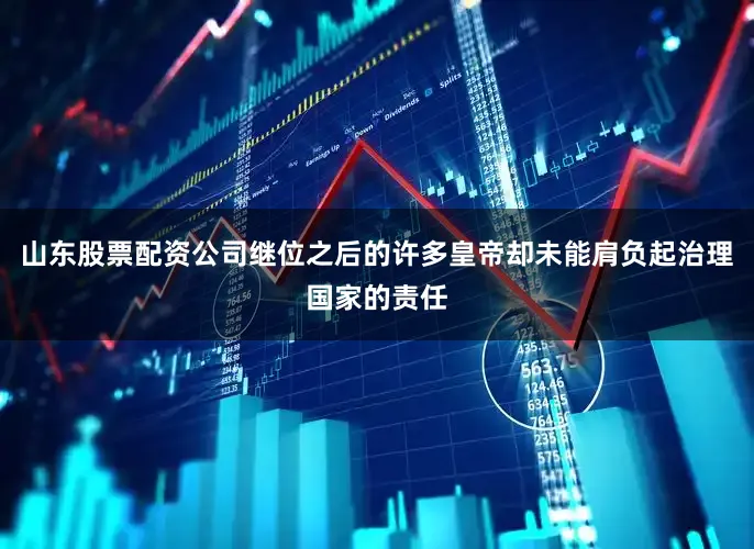 山东股票配资公司继位之后的许多皇帝却未能肩负起治理国家的责任